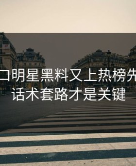 黑料入口明星黑料又上热榜先别激动话术套路才是关键