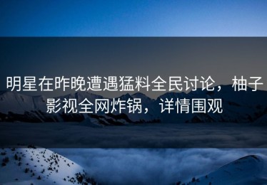 明星在昨晚遭遇猛料全民讨论，柚子影视全网炸锅，详情围观