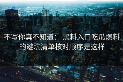 不写你真不知道： 黑料入口吃瓜爆料的避坑清单核对顺序是这样