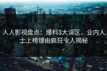 人人影视盘点：爆料3大误区，业内人士上榜理由疯狂令人揭秘