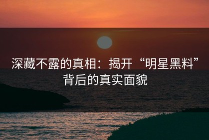 深藏不露的真相：揭开“明星黑料”背后的真实面貌