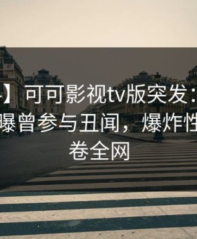 【爆料】可可影视tv版突发：网红在昨晚被曝曾参与丑闻，爆炸性新闻席卷全网