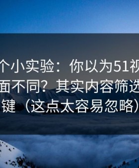 我做了个小实验：你以为51视频网站只是界面不同？其实内容筛选才是关键（这点太容易忽略）
