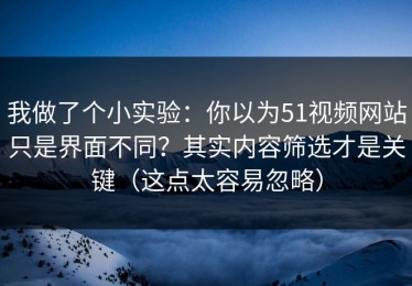 我做了个小实验：你以为51视频网站只是界面不同？其实内容筛选才是关键（这点太容易忽略）