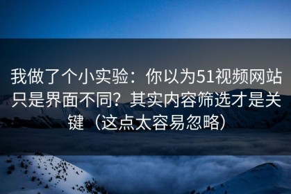 我做了个小实验：你以为51视频网站只是界面不同？其实内容筛选才是关键（这点太容易忽略）