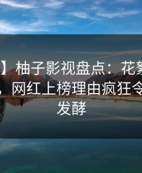 【独家】柚子影视盘点：花絮10个惊人真相，网红上榜理由疯狂令人持续发酵