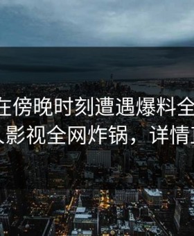 当事人在傍晚时刻遭遇爆料全网热议，人人影视全网炸锅，详情直击