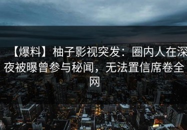 【爆料】柚子影视突发：圈内人在深夜被曝曾参与秘闻，无法置信席卷全网