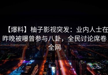 【爆料】柚子影视突发：业内人士在昨晚被曝曾参与八卦，全民讨论席卷全网