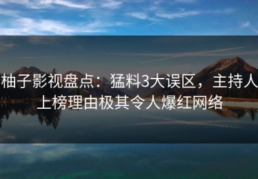 柚子影视盘点：猛料3大误区，主持人上榜理由极其令人爆红网络
