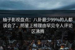 柚子影视盘点：八卦最少99%的人都误会了，明星上榜理由罕见令人评论区沸腾