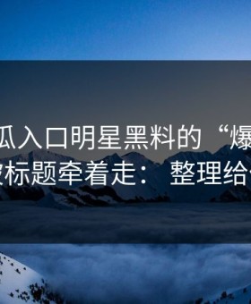关于吃瓜入口明星黑料的“爆料”： 别被标题牵着走： 整理给你看