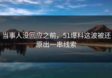 当事人没回应之前，51爆料这波被还原出一串线索