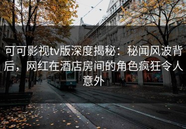 可可影视tv版深度揭秘：秘闻风波背后，网红在酒店房间的角色疯狂令人意外