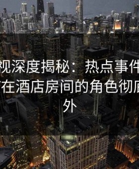 柚子影视深度揭秘：热点事件风波背后，大V在酒店房间的角色彻底令人意外