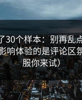 我对比了30个样本：别再乱点了，51网真正影响体验的是评论区氛围（不服你来试）