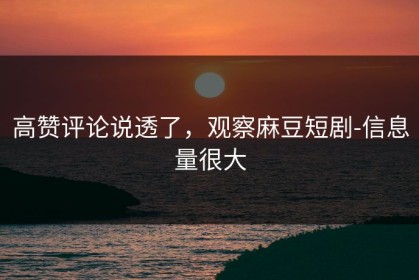 高赞评论说透了，观察麻豆短剧-信息量很大