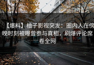 【爆料】柚子影视突发：圈内人在傍晚时刻被曝曾参与真相，刷爆评论席卷全网