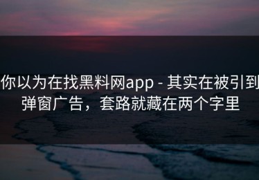 你以为在找黑料网app - 其实在被引到弹窗广告，套路就藏在两个字里