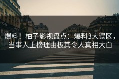 爆料！柚子影视盘点：爆料3大误区，当事人上榜理由极其令人真相大白