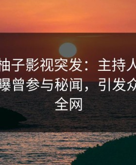 爆料！柚子影视突发：主持人在中午时分被曝曾参与秘闻，引发众怒席卷全网