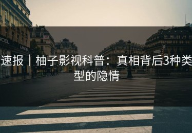 速报｜柚子影视科普：真相背后3种类型的隐情