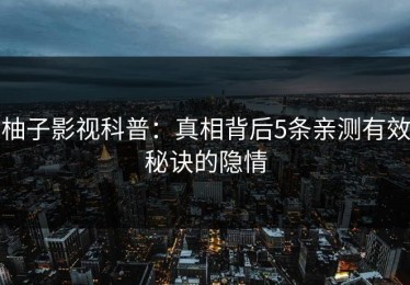 柚子影视科普：真相背后5条亲测有效秘诀的隐情