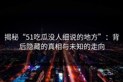 揭秘“51吃瓜没人细说的地方”：背后隐藏的真相与未知的走向