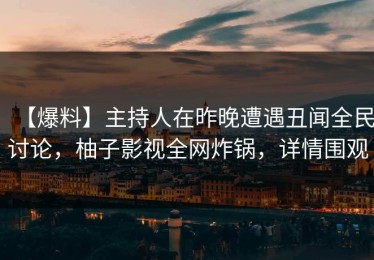 【爆料】主持人在昨晚遭遇丑闻全民讨论，柚子影视全网炸锅，详情围观