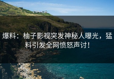 爆料：柚子影视突发神秘人曝光，猛料引发全网愤怒声讨！