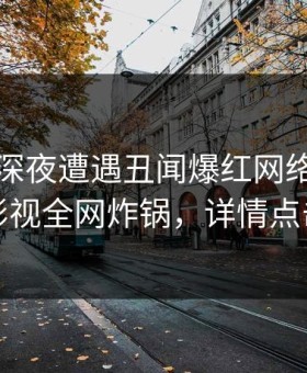 网红在深夜遭遇丑闻爆红网络，柚子影视全网炸锅，详情点击