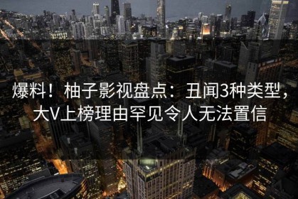 爆料！柚子影视盘点：丑闻3种类型，大V上榜理由罕见令人无法置信