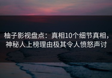 柚子影视盘点：真相10个细节真相，神秘人上榜理由极其令人愤怒声讨