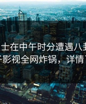 业内人士在中午时分遭遇八卦揭秘，柚子影视全网炸锅，详情了解