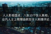 人人影视盘点：八卦10个惊人真相，业内人士上榜理由疯狂令人刷爆评论