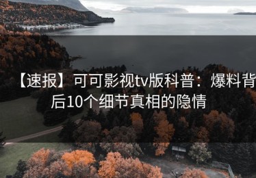 【速报】可可影视tv版科普：爆料背后10个细节真相的隐情