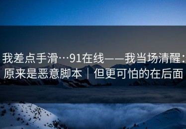 我差点手滑…91在线——我当场清醒：原来是恶意脚本｜但更可怕的在后面