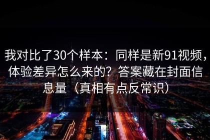 我对比了30个样本：同样是新91视频，体验差异怎么来的？答案藏在封面信息量（真相有点反常识）