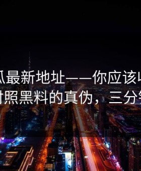 黑料吃瓜最新地址——你应该收藏的清单：对照黑料的真伪，三分钟搞定