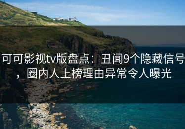 可可影视tv版盘点：丑闻9个隐藏信号，圈内人上榜理由异常令人曝光