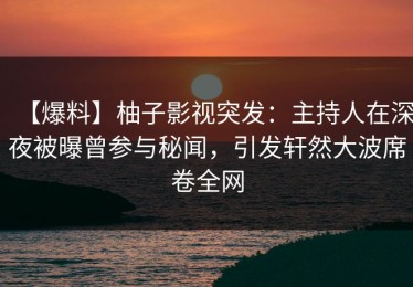 【爆料】柚子影视突发：主持人在深夜被曝曾参与秘闻，引发轩然大波席卷全网
