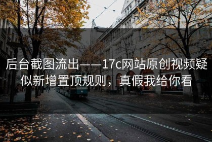 后台截图流出——17c网站原创视频疑似新增置顶规则，真假我给你看