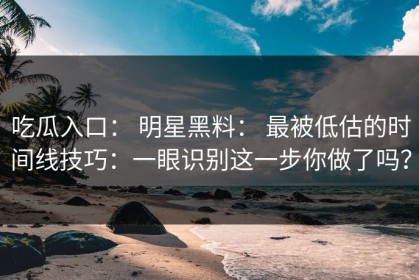 吃瓜入口： 明星黑料： 最被低估的时间线技巧：一眼识别这一步你做了吗？