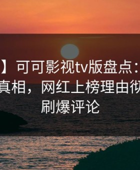 【速报】可可影视tv版盘点：八卦10个惊人真相，网红上榜理由彻底令人刷爆评论