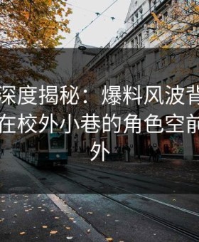51爆料深度揭秘：爆料风波背后，业内人士在校外小巷的角色空前令人意外