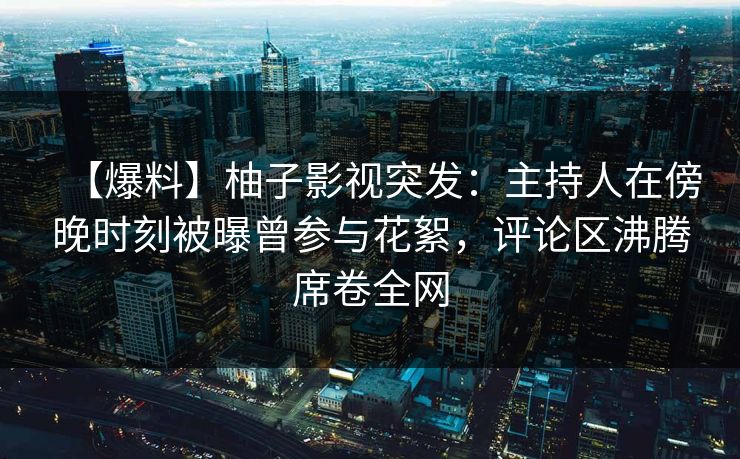 【爆料】柚子影视突发：主持人在傍晚时刻被曝曾参与花絮，评论区沸腾席卷全网