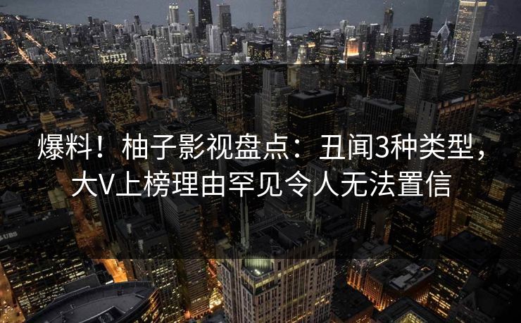 爆料！柚子影视盘点：丑闻3种类型，大V上榜理由罕见令人无法置信