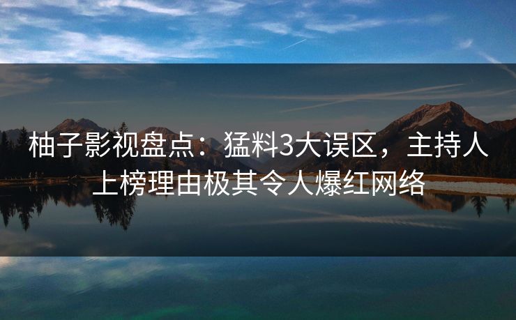 柚子影视盘点：猛料3大误区，主持人上榜理由极其令人爆红网络