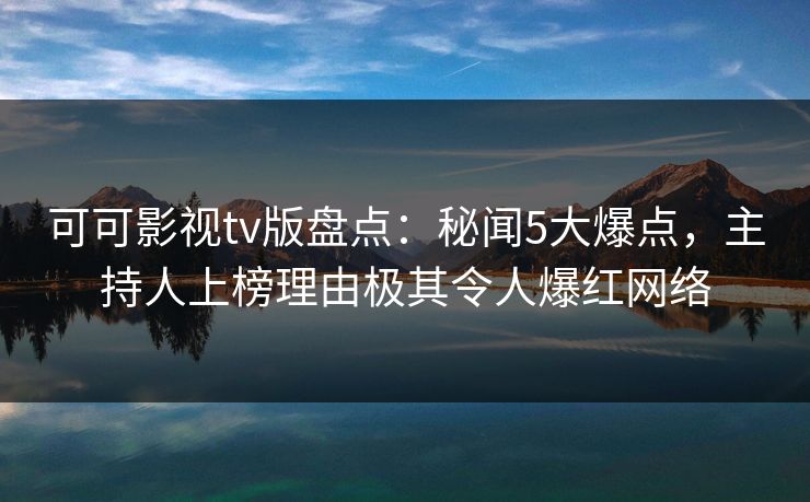 可可影视tv版盘点：秘闻5大爆点，主持人上榜理由极其令人爆红网络