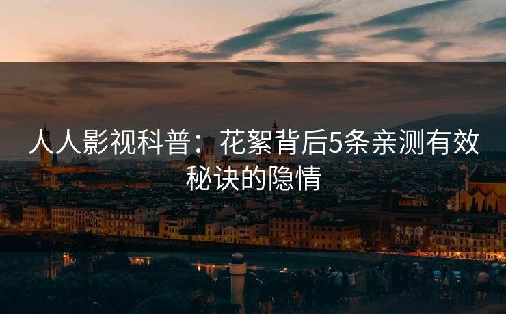 人人影视科普:花絮背后5条亲测有效秘诀的隐情 人人影视科普:花絮背后5条亲测有效秘诀的隐情
